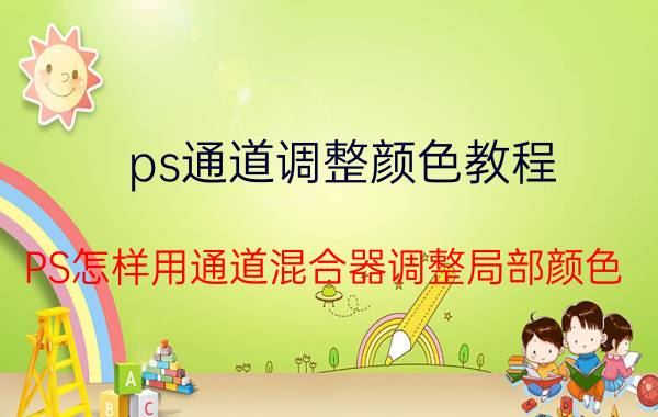 ps通道调整颜色教程 PS怎样用通道混合器调整局部颜色？